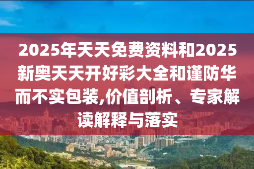 2025年天天免費資料和2025新奧天天開好彩大全和謹防華而不實包裝,價值剖析、專家解讀解釋與落實